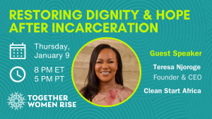 Restoring Dignity and Hope After Incarceration Together Women Rise January webinar featuring Teresa Njoroge Founder and CEO of Clean Start Africa on January 9, 2025 at 8 pm ET